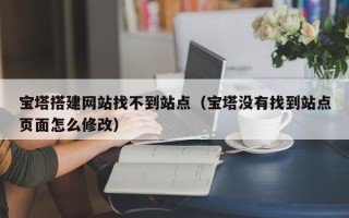 惠东宝塔搭建网站找不到站点（宝塔没有找到站点页面怎么修改）