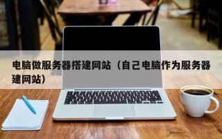 惠东电脑做服务器搭建网站（自己电脑作为服务器建网站）