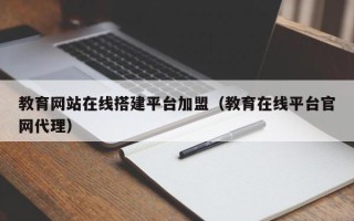 惠东教育网站在线搭建平台加盟（教育在线平台官网代理）