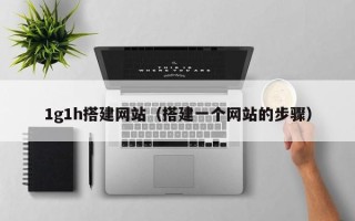惠东1g1h搭建网站（搭建一个网站的步骤）