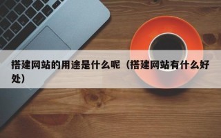 惠东搭建网站的用途是什么呢（搭建网站有什么好处）