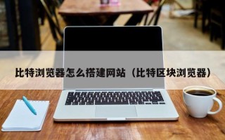 惠东比特浏览器怎么搭建网站（比特区块浏览器）