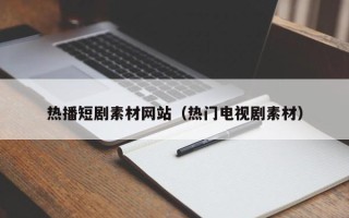 惠东热播短剧素材网站（热门电视剧素材）