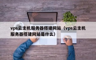 惠东vps云主机服务器搭建网站（vps云主机服务器搭建网站是什么）