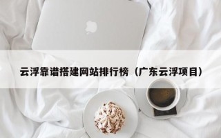 惠东云浮靠谱搭建网站排行榜（广东云浮项目）