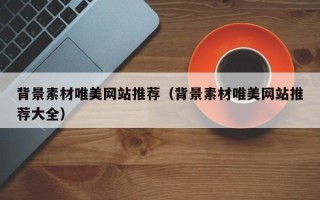 惠东背景素材唯美网站推荐（背景素材唯美网站推荐大全）