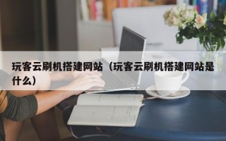 惠东玩客云刷机搭建网站（玩客云刷机搭建网站是什么）