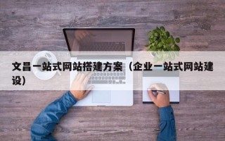 惠东文昌一站式网站搭建方案（企业一站式网站建设）