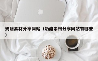 惠东奶酪素材分享网站（奶酪素材分享网站有哪些）