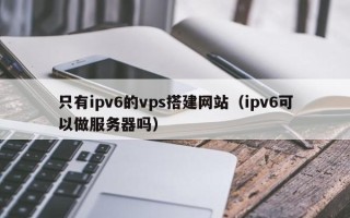 惠东只有ipv6的vps搭建网站（ipv6可以做服务器吗）