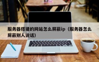 惠东服务器搭建的网站怎么屏蔽ip（服务器怎么屏蔽别人说话）