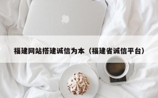 惠东福建网站搭建诚信为本（福建省诚信平台）