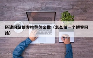 惠东搭建网站博客推荐怎么做（怎么做一个博客网站）