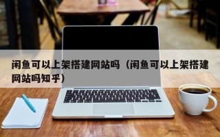 惠东闲鱼可以上架搭建网站吗（闲鱼可以上架搭建网站吗知乎）