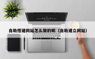 惠东自助搭建网站怎么做的呢（自助建立网站）
