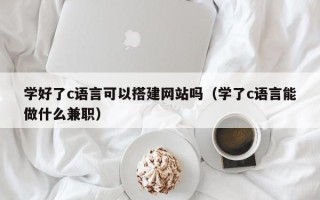 惠东学好了c语言可以搭建网站吗（学了c语言能做什么兼职）