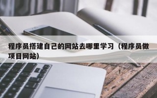 惠东程序员搭建自己的网站去哪里学习（程序员做项目网站）